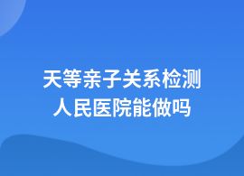 天等親子關(guān)系檢測(cè)醫(yī)院可以嗎